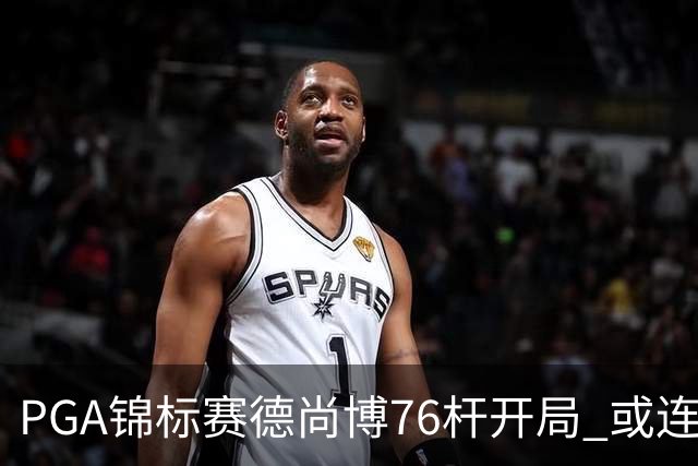 PGA锦标赛德尚博76杆开局 或连续两场大满贯出局